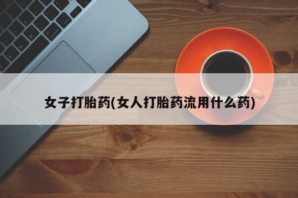 药流药网上购买女子打胎药(女人打胎药流用什么药)