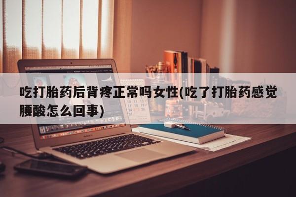 药流药网上购买吃打胎药后背疼正常吗女性(吃了打胎药感觉腰酸怎么回事)