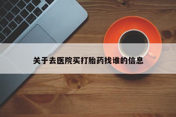 药流药网上购买关于去医院买打胎药找谁的信息