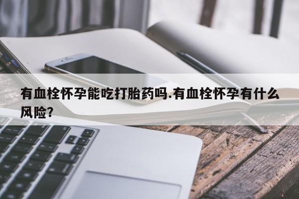 药流药网上购买有血栓怀孕能吃打胎药吗.有血栓怀孕有什么风险？
