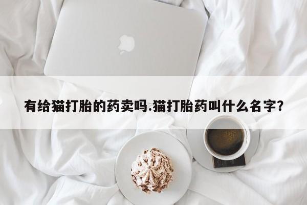 药流药网上购买有给猫打胎的药卖吗.猫打胎药叫什么名字？